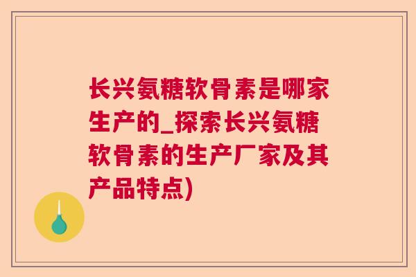 长兴氨糖软骨素是哪家生产的_探索长兴氨糖软骨素的生产厂家及其产品特点)