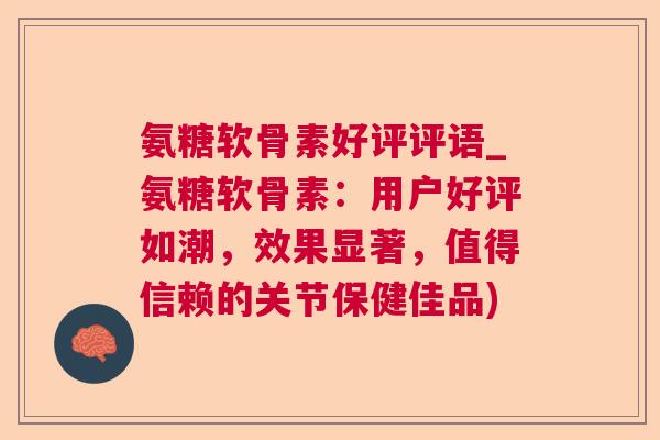 氨糖软骨素好评评语_氨糖软骨素：用户好评如潮，效果显著，值得信赖的关节保健佳品)