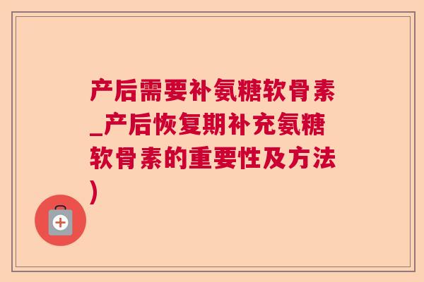 产后需要补氨糖软骨素_产后恢复期补充氨糖软骨素的重要性及方法)