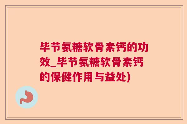 毕节氨糖软骨素钙的功效_毕节氨糖软骨素钙的保健作用与益处)
