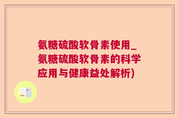 氨糖硫酸软骨素使用_氨糖硫酸软骨素的科学应用与健康益处解析)
