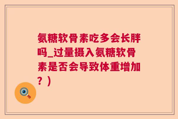 氨糖软骨素吃多会长胖吗_过量摄入氨糖软骨素是否会导致体重增加？)