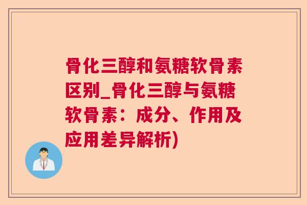 骨化三醇和氨糖软骨素区别_骨化三醇与氨糖软骨素：成分、作用及应用差异解析)