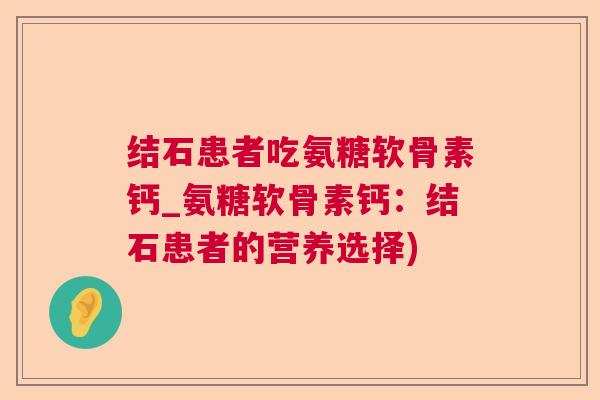 结石患者吃氨糖软骨素钙_氨糖软骨素钙：结石患者的营养选择)