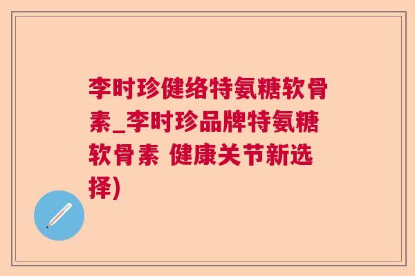 李时珍健络特氨糖软骨素_李时珍品牌特氨糖软骨素 健康关节新选择)