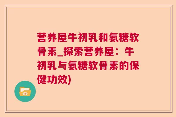 营养屋牛初乳和氨糖软骨素_探索营养屋：牛初乳与氨糖软骨素的保健功效)