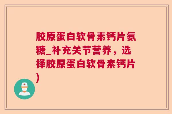 胶原蛋白软骨素钙片氨糖_补充关节营养，选择胶原蛋白软骨素钙片)