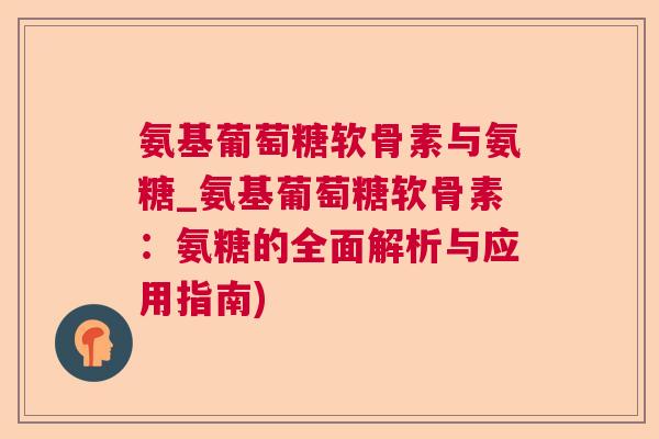 氨基葡萄糖软骨素与氨糖_氨基葡萄糖软骨素：氨糖的全面解析与应用指南)