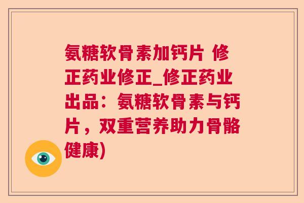 氨糖软骨素加钙片 修正药业修正_修正药业出品：氨糖软骨素与钙片，双重营养助力骨骼健康)