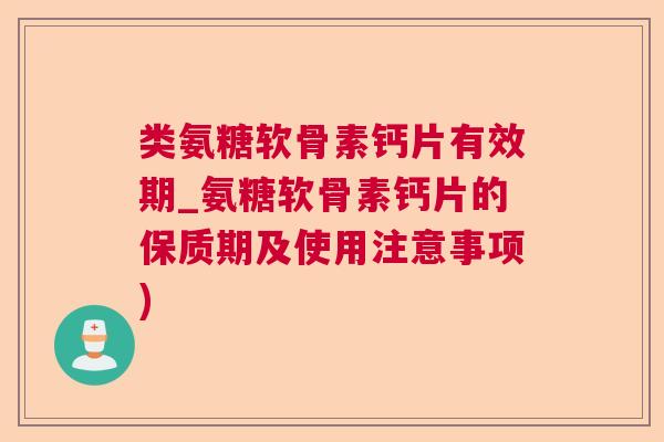 类氨糖软骨素钙片有效期_氨糖软骨素钙片的保质期及使用注意事项)