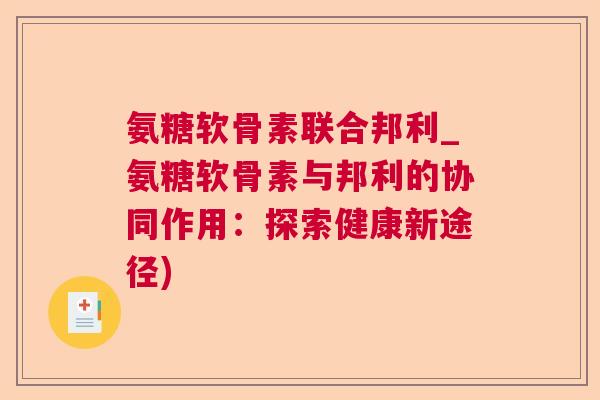 氨糖软骨素联合邦利_氨糖软骨素与邦利的协同作用：探索健康新途径)