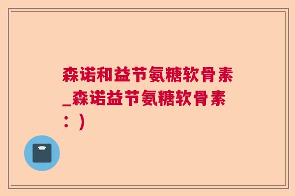 森诺和益节氨糖软骨素_森诺益节氨糖软骨素：)