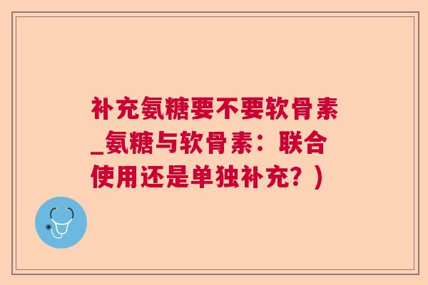 补充氨糖要不要软骨素_氨糖与软骨素：联合使用还是单独补充？)