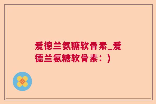 爱德兰氨糖软骨素_爱德兰氨糖软骨素：)