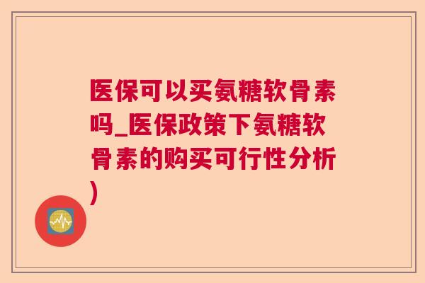 医保可以买氨糖软骨素吗_医保政策下氨糖软骨素的购买可行性分析)