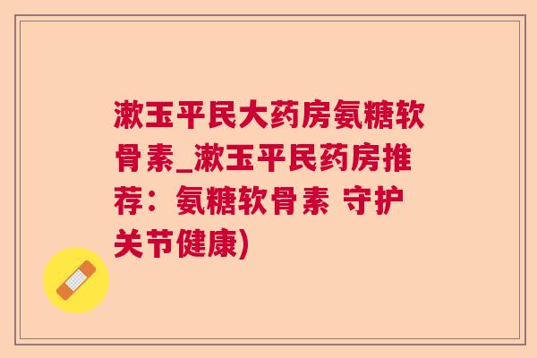 漱玉平民大药房氨糖软骨素_漱玉平民药房推荐：氨糖软骨素 守护关节健康)