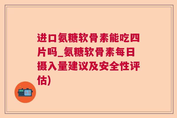 进口氨糖软骨素能吃四片吗_氨糖软骨素每日摄入量建议及安全性评估)