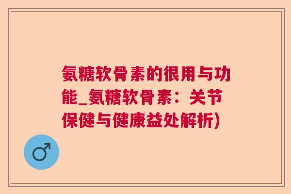 氨糖软骨素的很用与功能_氨糖软骨素：关节保健与健康益处解析)