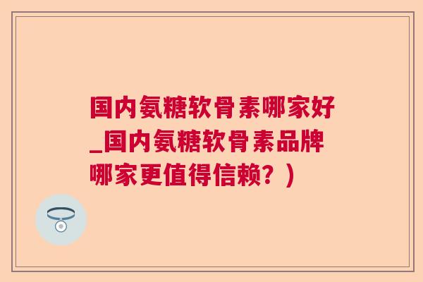 国内氨糖软骨素哪家好_国内氨糖软骨素品牌哪家更值得信赖？)