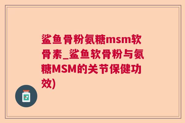 鲨鱼骨粉氨糖msm软骨素_鲨鱼软骨粉与氨糖MSM的关节保健功效)