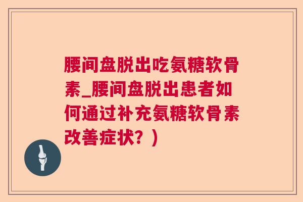 腰间盘脱出吃氨糖软骨素_腰间盘脱出患者如何通过补充氨糖软骨素改善症状？)