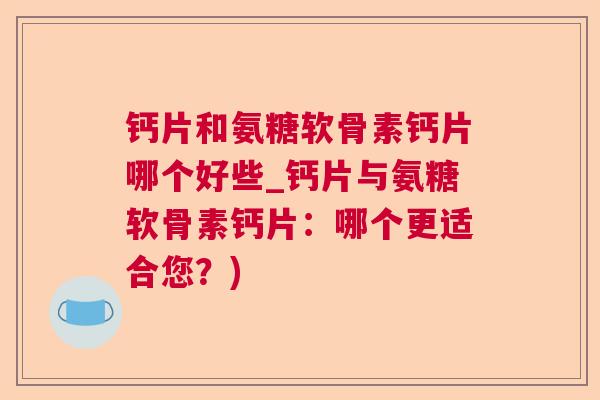 钙片和氨糖软骨素钙片哪个好些_钙片与氨糖软骨素钙片：哪个更适合您？)