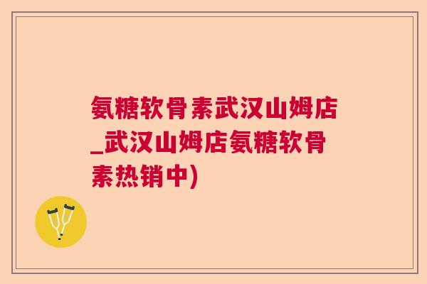 氨糖软骨素武汉山姆店_武汉山姆店氨糖软骨素热销中)