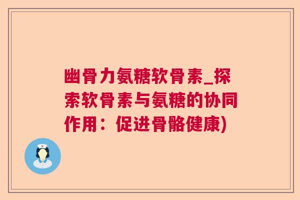幽骨力氨糖软骨素_探索软骨素与氨糖的协同作用：促进骨骼健康)