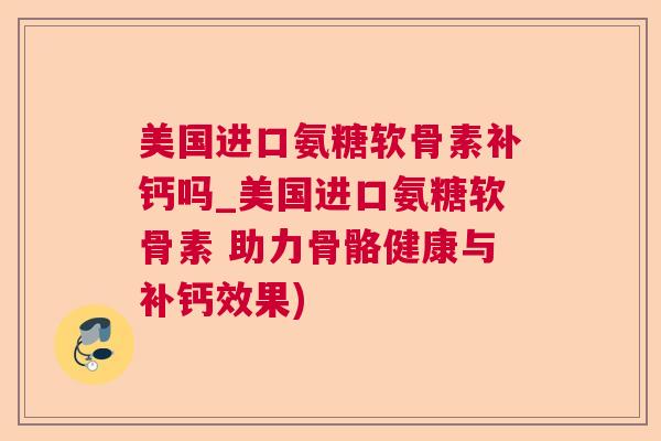 美国进口氨糖软骨素补钙吗_美国进口氨糖软骨素 助力骨骼健康与补钙效果)
