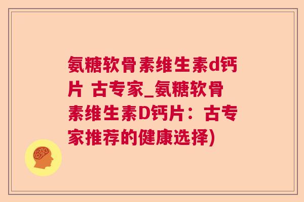 氨糖软骨素维生素d钙片 古专家_氨糖软骨素维生素D钙片：古专家推荐的健康选择)