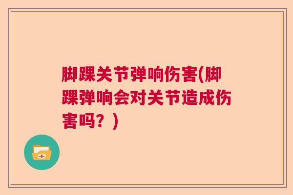脚踝关节弹响伤害(脚踝弹响会对关节造成伤害吗？)