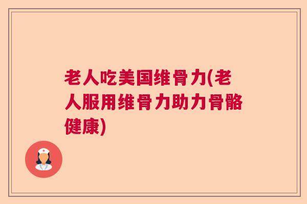 老人吃美国维骨力(老人服用维骨力助力骨骼健康)