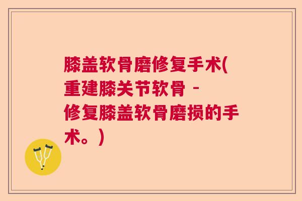 膝盖软骨磨修复手术(重建膝关节软骨 - 修复膝盖软骨磨损的手术。)