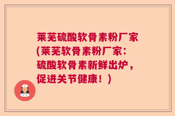 莱芜硫酸软骨素粉厂家(莱芜软骨素粉厂家：硫酸软骨素新鲜出炉，促进关节健康！)