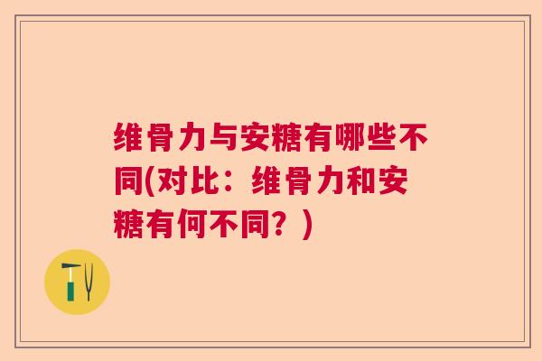 维骨力与安糖有哪些不同(对比：维骨力和安糖有何不同？)