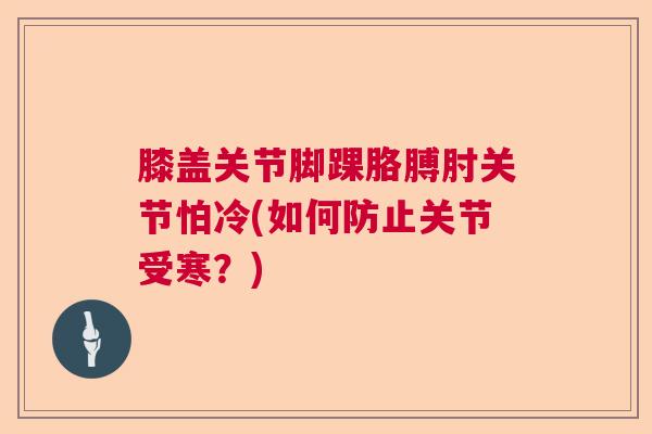 膝盖关节脚踝胳膊肘关节怕冷(如何防止关节受寒？)