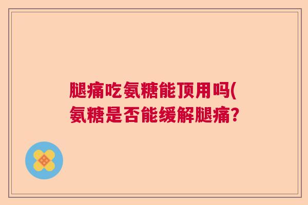 腿痛吃氨糖能顶用吗(氨糖是否能缓解腿痛？