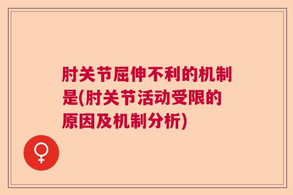 肘关节屈伸不利的机制是(肘关节活动受限的原因及机制分析)