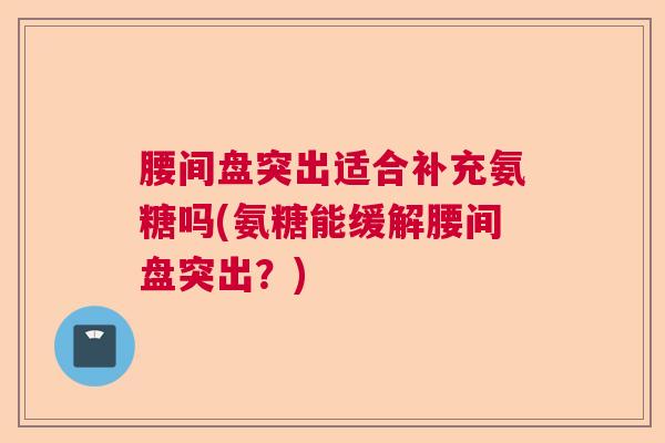 腰间盘突出适合补充氨糖吗(氨糖能缓解腰间盘突出？)