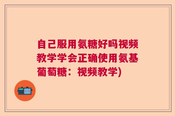 自己服用氨糖好吗视频教学学会正确使用氨基葡萄糖：视频教学)