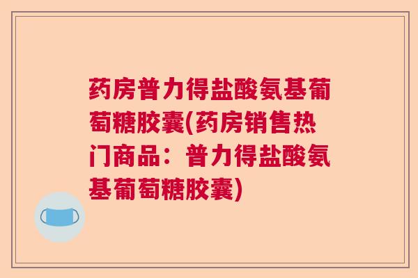 药房普力得盐酸氨基葡萄糖胶囊(药房销售热门商品:普力得盐酸氨基葡萄糖胶囊) 药房普力得盐酸氨基葡萄糖胶囊(药房销售热门商品:普力得盐酸氨基葡萄糖胶囊)