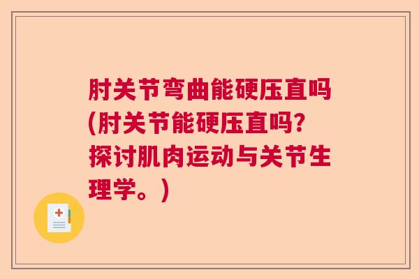 肘关节弯曲能硬压直吗(肘关节能硬压直吗？探讨肌肉运动与关节生理学。)