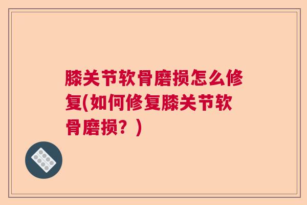 膝关节软骨磨损怎么修复(如何修复膝关节软骨磨损？)