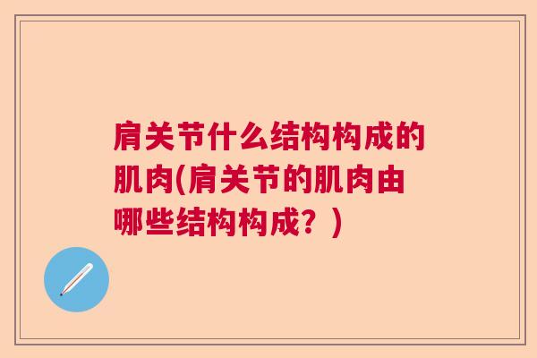 肩关节什么结构构成的肌肉(肩关节的肌肉由哪些结构构成？)