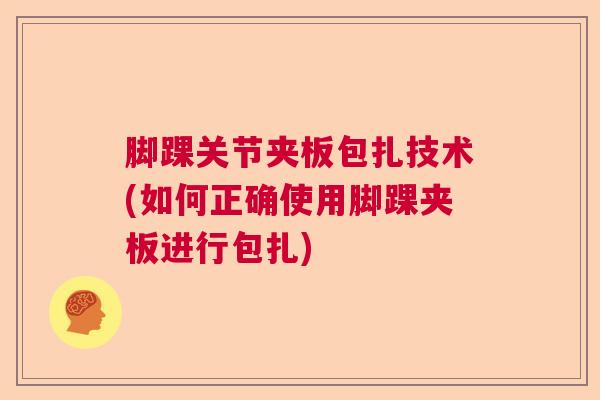 脚踝关节夹板包扎技术(如何正确使用脚踝夹板进行包扎)
