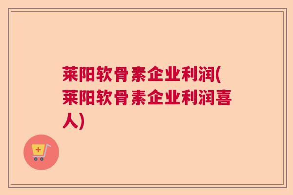 莱阳软骨素企业利润(莱阳软骨素企业利润喜人) 莱阳软骨素企业利润(莱阳软骨素企业利润喜人)