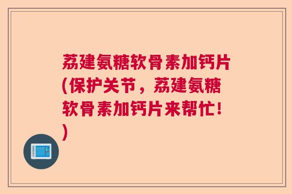 荔建氨糖软骨素加钙片(保护关节，荔建氨糖软骨素加钙片来帮忙！)