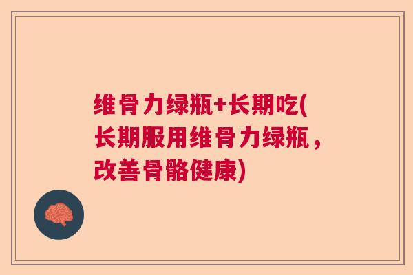 维骨力绿瓶+长期吃(长期服用维骨力绿瓶，改善骨骼健康)