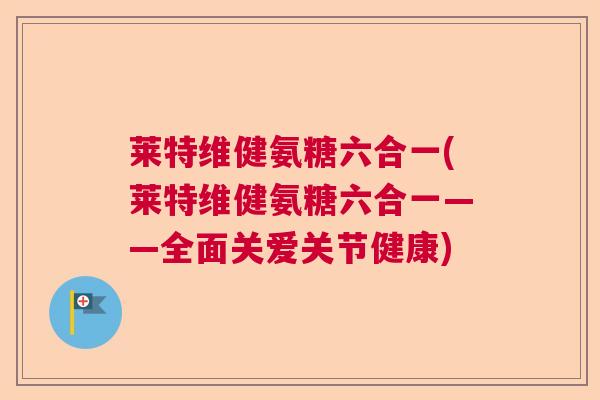 莱特维健氨糖六合一(莱特维健氨糖六合一——全面关爱关节健康)