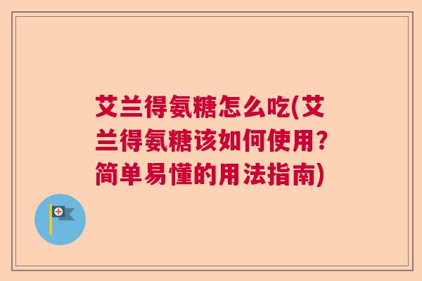 艾兰得氨糖怎么吃(艾兰得氨糖该如何使用？简单易懂的用法指南)